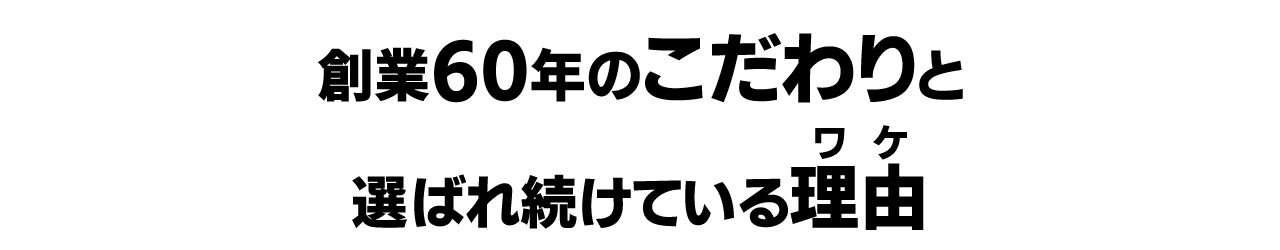 創業60年のこだわりと選ばれ続けている理由（ワケ）