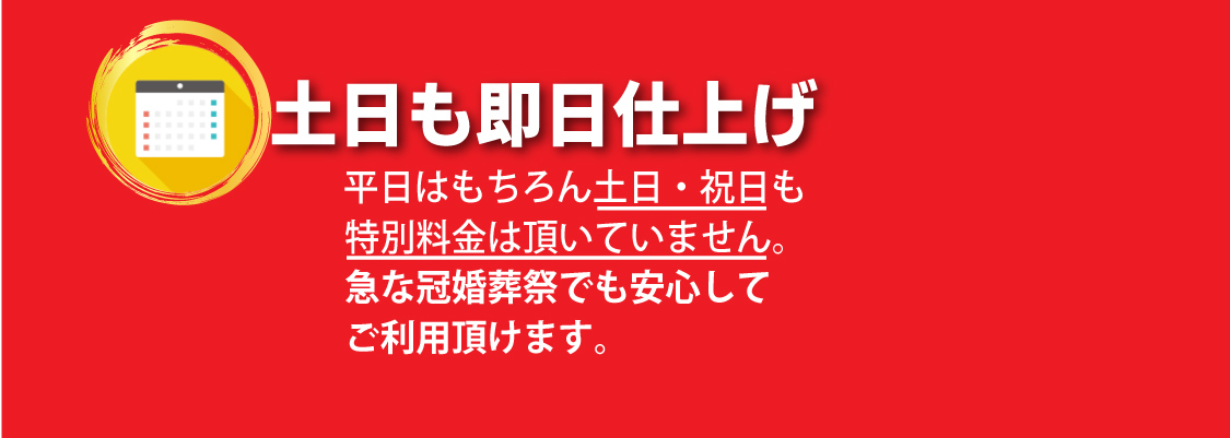 土日も即日仕上げ：平日はもちろん土日・祝日も特別料金は頂いていません。急な冠婚葬祭でも安心してご利用頂けます。
