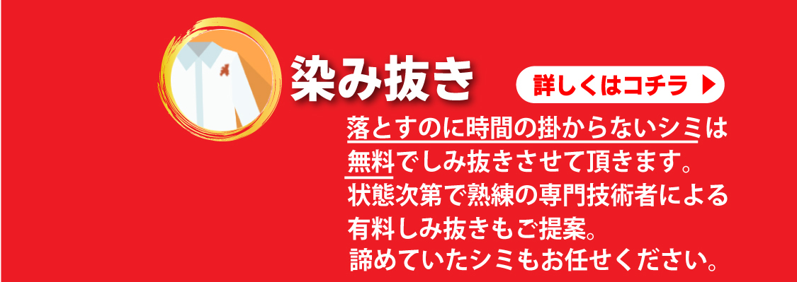 染み抜き：落とすのに時間の掛からないシミは無料でしみ抜きさせて頂きます。状態次第で熟練の専門技術者による有料しみ抜きもご提案。諦めていたシミもお任せください。