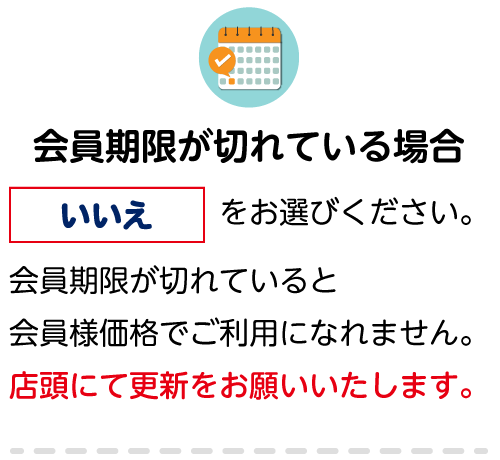 会員期限が切れている場合「いいえ」をお選びください。会員期限が切れていると会員様価格でご利用になれません。店頭にて更新をお願いいたします。