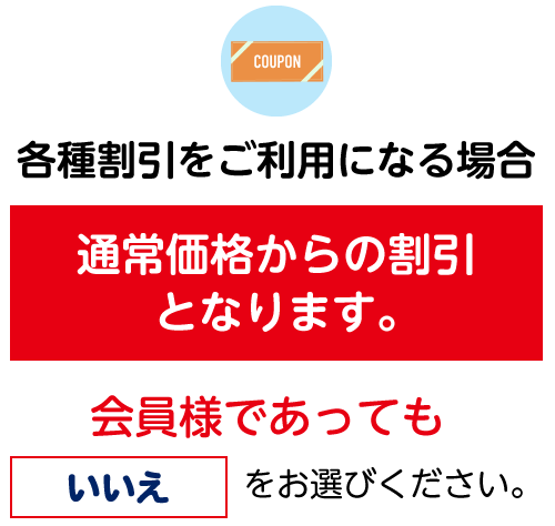 各種割引をご利用になる場合、通常価格からの割引となります。会員様であっても「いいえ」をお選びください。