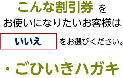 こんな割引券をお使いになりたいお客様は「いいえ」をお選びください。・ごひいきハガキ