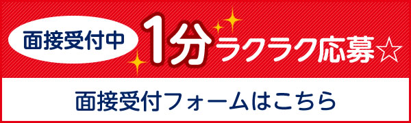 面接受付中 1分ラクラク応募 面接受付フォームはこちら